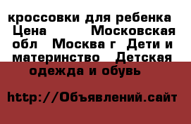 кроссовки для ребенка › Цена ­ 300 - Московская обл., Москва г. Дети и материнство » Детская одежда и обувь   